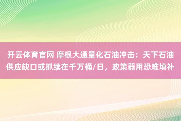 开云体育官网 摩根大通量化石油冲击：天下石油供应缺口或抓续在千万桶/日，政策器用恐难填补