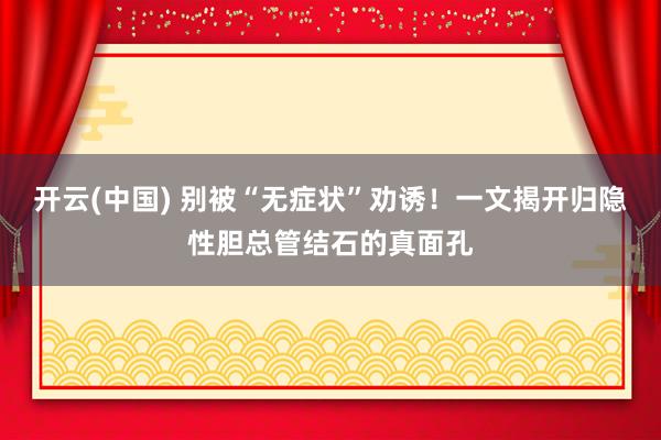 开云(中国) 别被“无症状”劝诱！一文揭开归隐性胆总管结石的真面孔