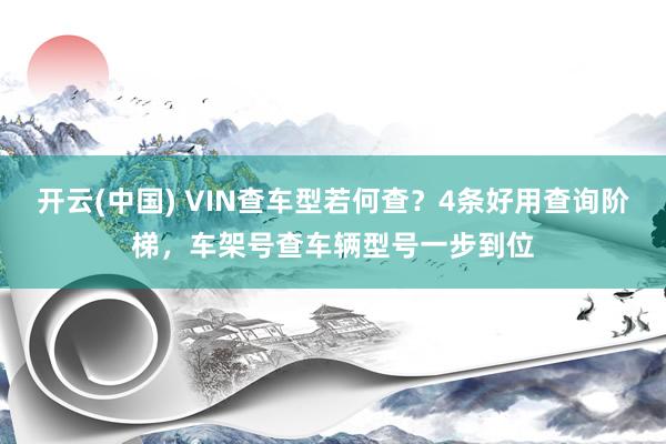 开云(中国) VIN查车型若何查？4条好用查询阶梯，车架号查车辆型号一步到位