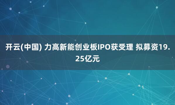 开云(中国) 力高新能创业板IPO获受理 拟募资19.25亿元