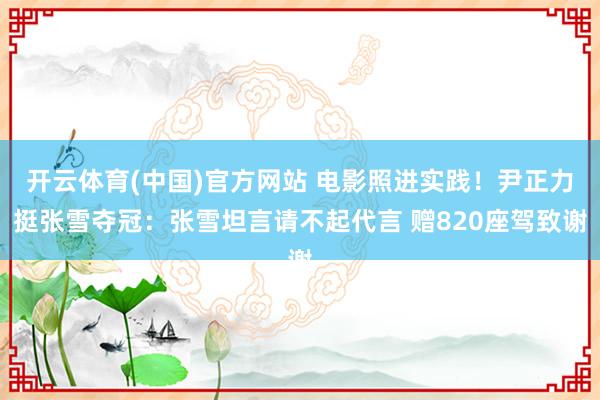 开云体育(中国)官方网站 电影照进实践！尹正力挺张雪夺冠：张雪坦言请不起代言 赠820座驾致谢