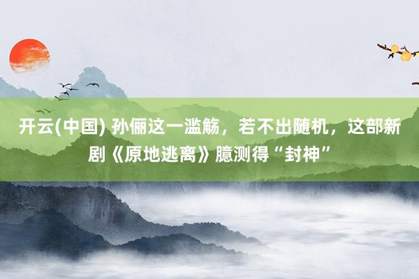 开云(中国) 孙俪这一滥觞，若不出随机，这部新剧《原地逃离》臆测得“封神”