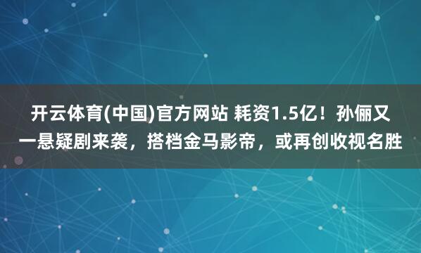 开云体育(中国)官方网站 耗资1.5亿！孙俪又一悬疑剧来袭，搭档金马影帝，或再创收视名胜