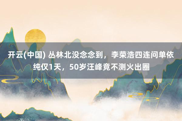 开云(中国) 丛林北没念念到，李荣浩四连问单依纯仅1天，50岁汪峰竟不测火出圈