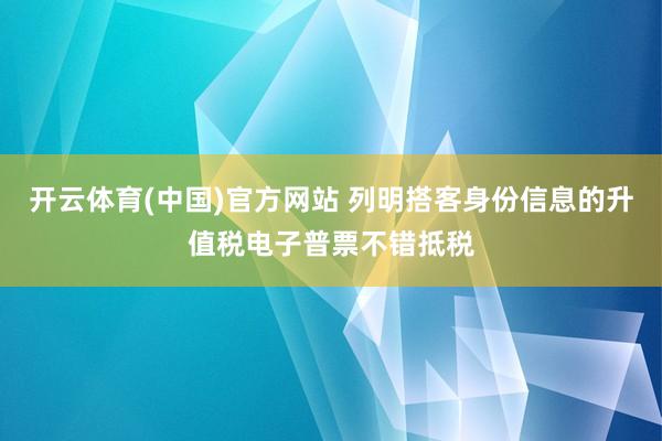 开云体育(中国)官方网站 列明搭客身份信息的升值税电子普票不错抵税
