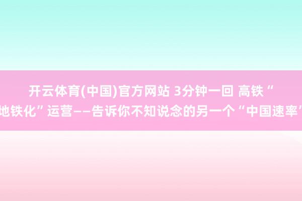 开云体育(中国)官方网站 3分钟一回 高铁“地铁化”运营——告诉你不知说念的另一个“中国速率”