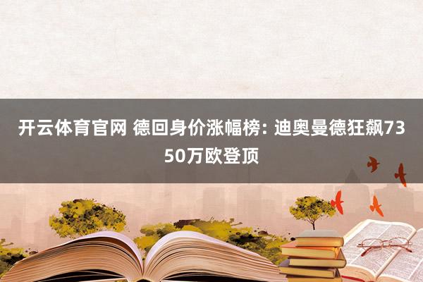 开云体育官网 德回身价涨幅榜: 迪奥曼德狂飙7350万欧登顶