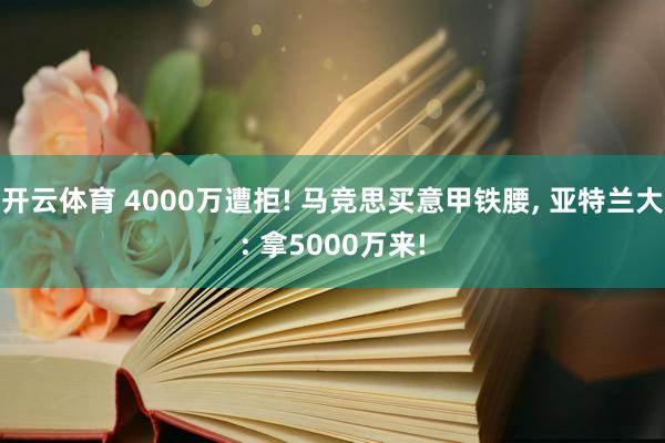 开云体育 4000万遭拒! 马竞思买意甲铁腰， 亚特兰大: 拿5000万来!