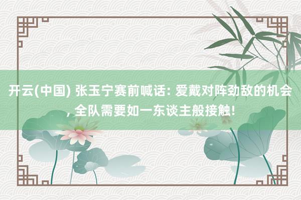 开云(中国) 张玉宁赛前喊话: 爱戴对阵劲敌的机会， 全队需要如一东谈主般接触!