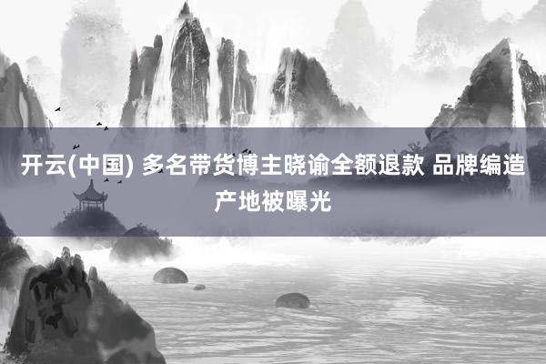 开云(中国) 多名带货博主晓谕全额退款 品牌编造产地被曝光
