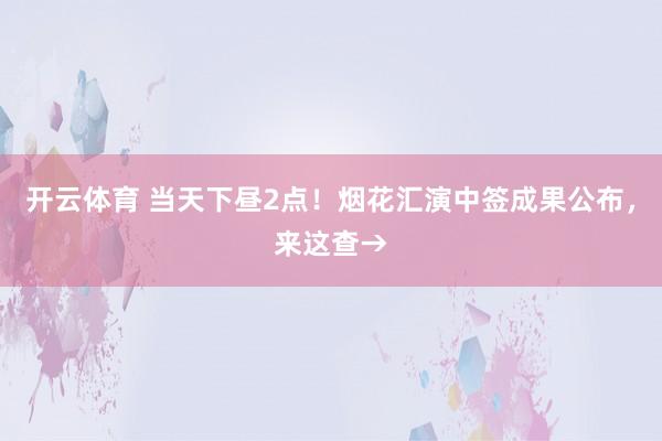 开云体育 当天下昼2点！烟花汇演中签成果公布，来这查→