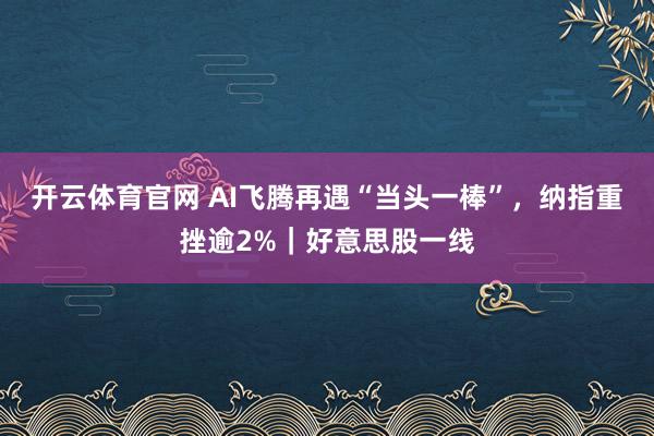 开云体育官网 AI飞腾再遇“当头一棒”，纳指重挫逾2%｜好意思股一线