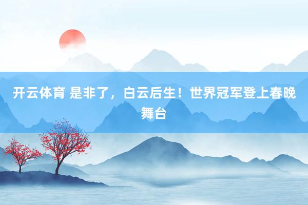 开云体育 是非了，白云后生！世界冠军登上春晚舞台