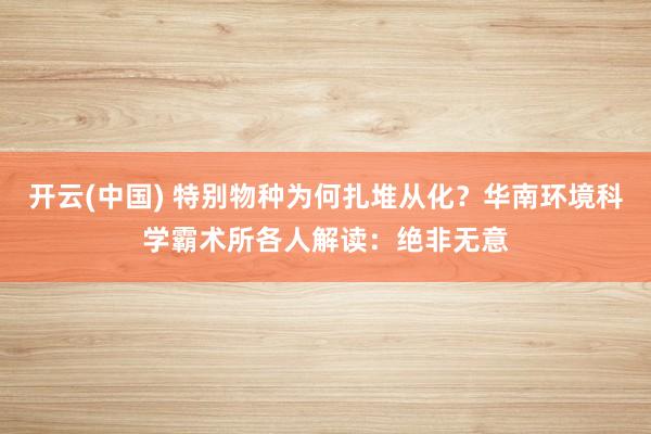 开云(中国) 特别物种为何扎堆从化？华南环境科学霸术所各人解读：绝非无意
