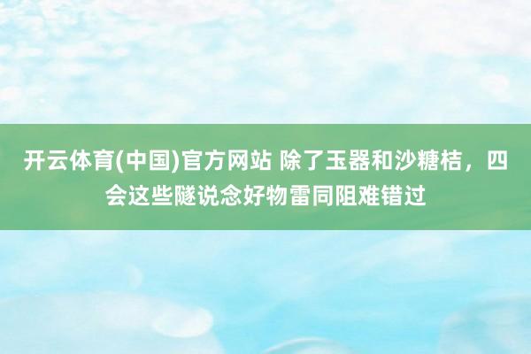 开云体育(中国)官方网站 除了玉器和沙糖桔，四会这些隧说念好物雷同阻难错过