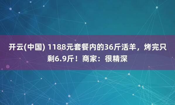 开云(中国) 1188元套餐内的36斤活羊，烤完只剩6.9斤！商家：很精深