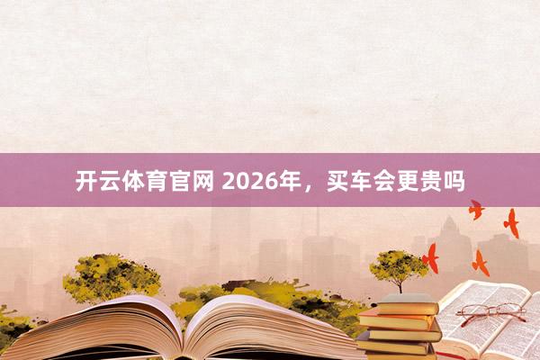 开云体育官网 2026年，买车会更贵吗
