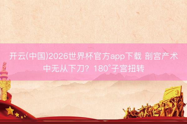开云(中国)2026世界杯官方app下载 剖宫产术中无从下刀？180°子宫扭转