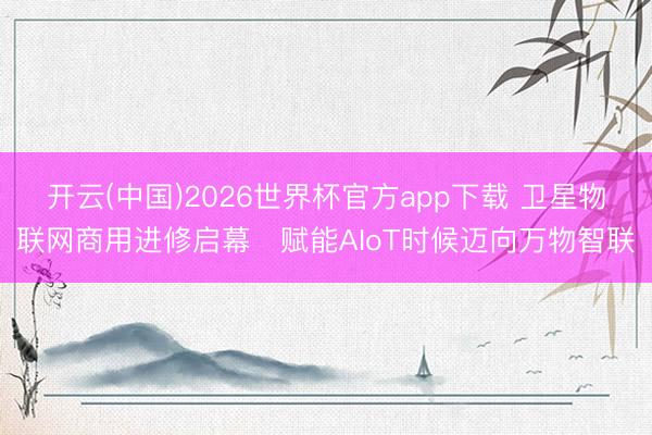 开云(中国)2026世界杯官方app下载 卫星物联网商用进修启幕　赋能AIoT时候迈向万物智联