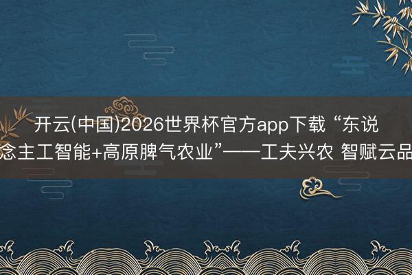 开云(中国)2026世界杯官方app下载 “东说念主工智能+高原脾气农业”——工夫兴农 智赋云品