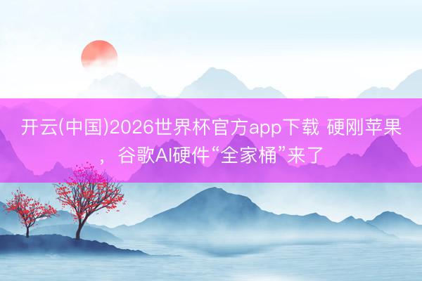 开云(中国)2026世界杯官方app下载 硬刚苹果，谷歌AI硬件“全家桶”来了