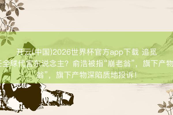 开云(中国)2026世界杯官方app下载 追觅示意C罗将出任全球代言东说念主？俞浩被指“崩老翁”，旗下产物深陷质地投诉！
