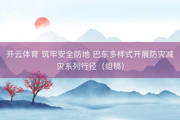 开云体育 筑牢安全防地 巴东多样式开展防灾减灾系列行径（组稿）