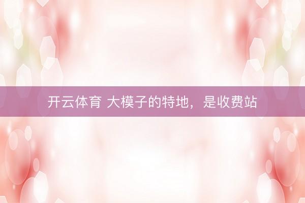 开云体育 大模子的特地，是收费站