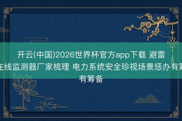 开云(中国)2026世界杯官方app下载 避雷器在线监测器厂家梳理 电力系统安全珍视场景惩办有筹备