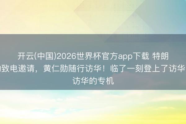 开云(中国)2026世界杯官方app下载 特朗普主动致电邀请，黄仁勋随行访华！临了一刻登上了访华的专机