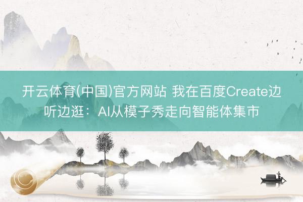 开云体育(中国)官方网站 我在百度Create边听边逛：AI从模子秀走向智能体集市