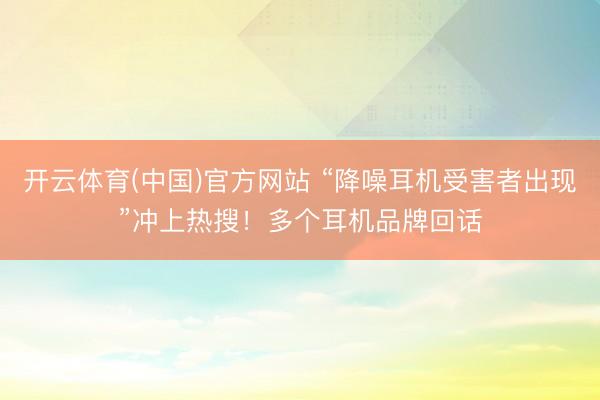 开云体育(中国)官方网站 “降噪耳机受害者出现”冲上热搜！多个耳机品牌回话