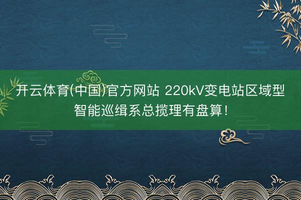 开云体育(中国)官方网站 220kV变电站区域型智能巡缉系总揽理有盘算！