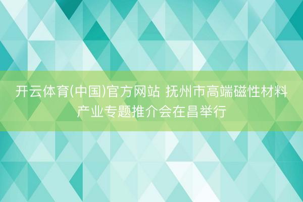 开云体育(中国)官方网站 抚州市高端磁性材料产业专题推介会在昌举行