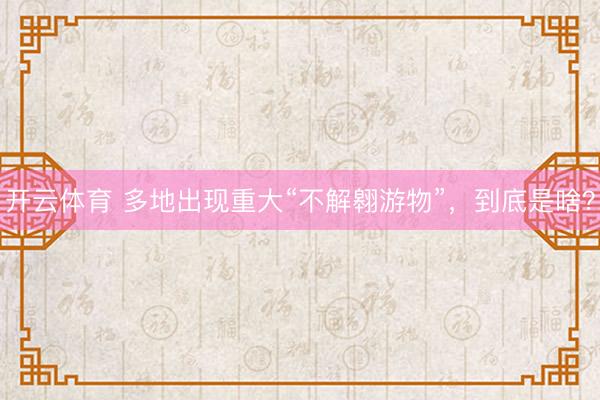 开云体育 多地出现重大“不解翱游物”，到底是啥？