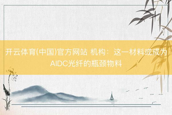 开云体育(中国)官方网站 机构：这一材料或成为AIDC光纤的瓶颈物料