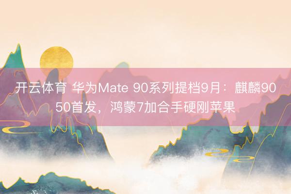 开云体育 华为Mate 90系列提档9月：麒麟9050首发，鸿蒙7加合手硬刚苹果