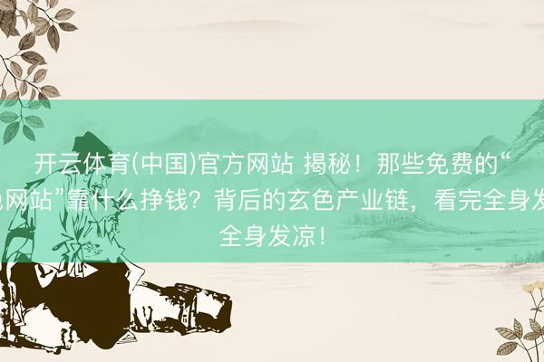 开云体育(中国)官方网站 揭秘！那些免费的“黄色网站”靠什么挣钱？背后的玄色产业链，看完全身发凉！
