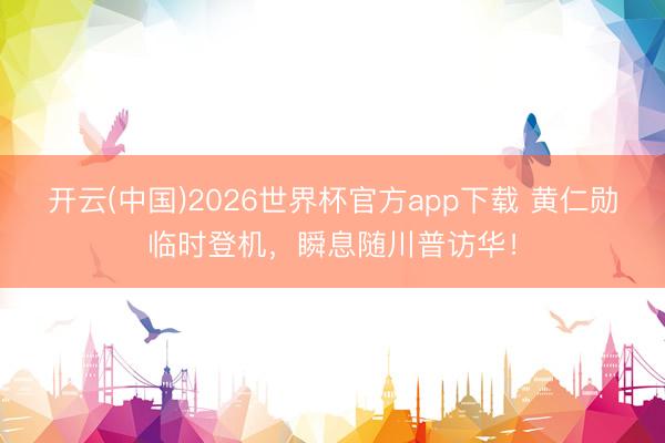 开云(中国)2026世界杯官方app下载 黄仁勋临时登机，瞬息随川普访华！