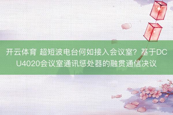 开云体育 超短波电台何如接入会议室？基于DCU4020会议室通讯惩处器的融贯通信决议
