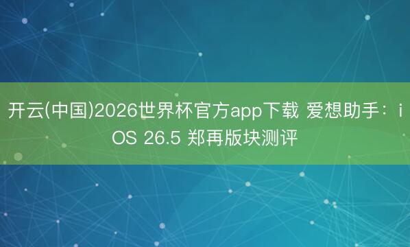开云(中国)2026世界杯官方app下载 爱想助手：iOS 26.5 郑再版块测评