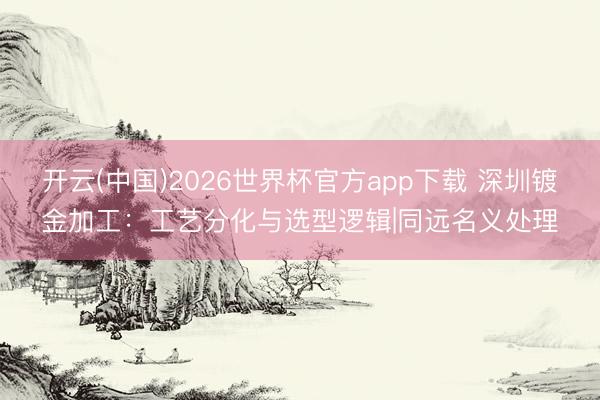 开云(中国)2026世界杯官方app下载 深圳镀金加工：工艺分化与选型逻辑|同远名义处理