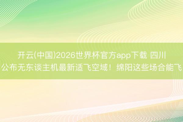 开云(中国)2026世界杯官方app下载 四川公布无东谈主机最新适飞空域！绵阳这些场合能飞