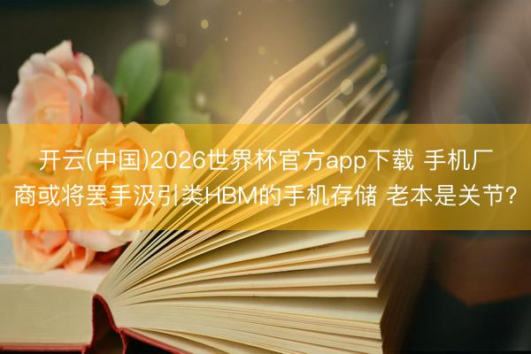 开云(中国)2026世界杯官方app下载 手机厂商或将罢手汲引类HBM的手机存储 老本是关节？