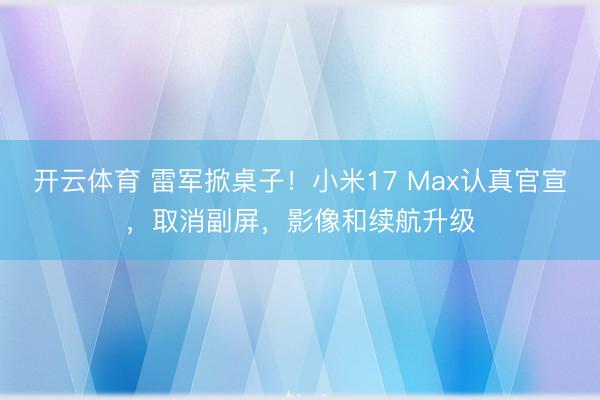 开云体育 雷军掀桌子！小米17 Max认真官宣，取消副屏，影像和续航升级