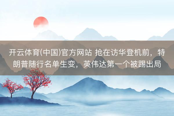 开云体育(中国)官方网站 抢在访华登机前，特朗普随行名单生变，英伟达第一个被踢出局