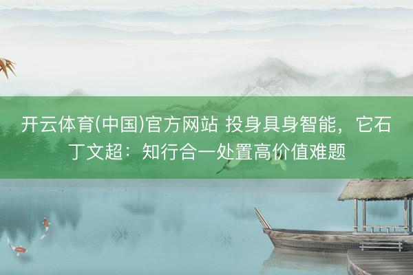 开云体育(中国)官方网站 投身具身智能，它石丁文超：知行合一处置高价值难题