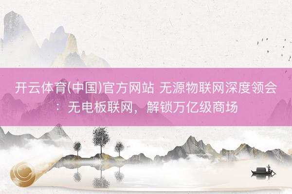 开云体育(中国)官方网站 无源物联网深度领会：无电板联网，解锁万亿级商场