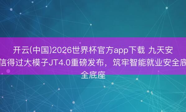 开云(中国)2026世界杯官方app下载 九天安全信得过大模子JT4.0重磅发布，筑牢智能就业安全底座