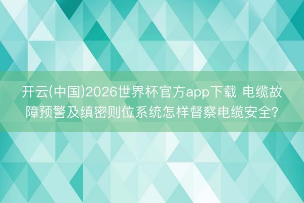 开云(中国)2026世界杯官方app下载 电缆故障预警及缜密则位系统怎样督察电缆安全？